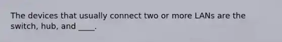 The devices that usually connect two or more LANs are the switch, hub, and ____.