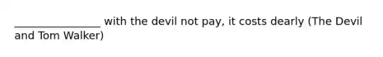 ________________ with the devil not pay, it costs dearly (The Devil and Tom Walker)