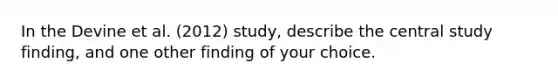 In the Devine et al. (2012) study, describe the central study finding, and one other finding of your choice.