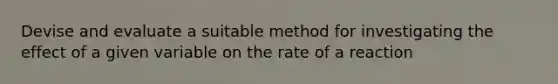 Devise and evaluate a suitable method for investigating the effect of a given variable on the rate of a reaction