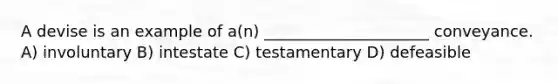 A devise is an example of a(n) _____________________ conveyance. A) involuntary B) intestate C) testamentary D) defeasible