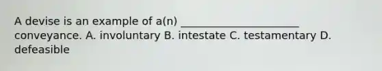 A devise is an example of a(n) ______________________ conveyance. A. involuntary B. intestate C. testamentary D. defeasible