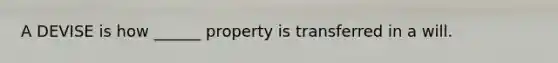 A DEVISE is how ______ property is transferred in a will.