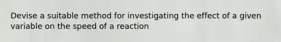 Devise a suitable method for investigating the effect of a given variable on the speed of a reaction