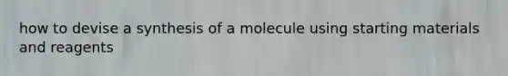 how to devise a synthesis of a molecule using starting materials and reagents