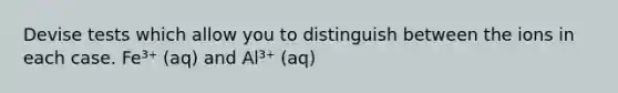 Devise tests which allow you to distinguish between the ions in each case. Fe³⁺ (aq) and Al³⁺ (aq)