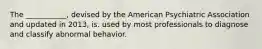 The ___________, devised by the American Psychiatric Association and updated in 2013, is. used by most professionals to diagnose and classify abnormal behavior.