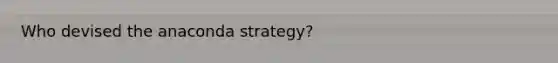 Who devised the anaconda strategy?