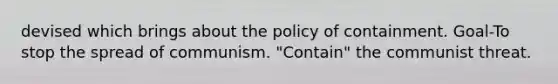 devised which brings about the policy of containment. Goal-To stop the spread of communism. "Contain" the communist threat.