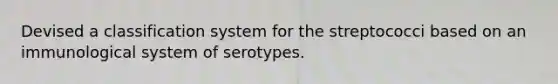 Devised a classification system for the streptococci based on an immunological system of serotypes.