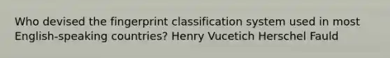 Who devised the fingerprint classification system used in most English-speaking countries? Henry Vucetich Herschel Fauld