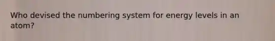 Who devised the numbering system for energy levels in an atom?