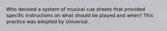 Who devised a system of musical cue sheets that provided specific instructions on what should be played and when? This practice was adopted by Universal.