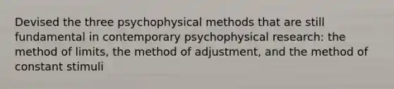 Devised the three psychophysical methods that are still fundamental in contemporary psychophysical research: the method of limits, the method of adjustment, and the method of constant stimuli