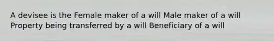 A devisee is the Female maker of a will Male maker of a will Property being transferred by a will Beneficiary of a will