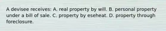 A devisee receives: A. real property by will. B. personal property under a bill of sale. C. property by eseheat. D. property through foreclosure.