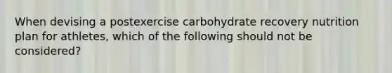 When devising a postexercise carbohydrate recovery nutrition plan for athletes, which of the following should not be considered?