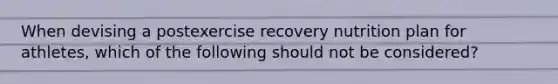 When devising a postexercise recovery nutrition plan for athletes, which of the following should not be considered?