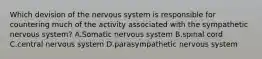 Which devision of the nervous system is responsible for countering much of the activity associated with the sympathetic nervous system? A.Somatic nervous system B.spinal cord C.central nervous system D.parasympathetic nervous system