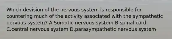 Which devision of the nervous system is responsible for countering much of the activity associated with the sympathetic nervous system? A.Somatic nervous system B.spinal cord C.central nervous system D.parasympathetic nervous system