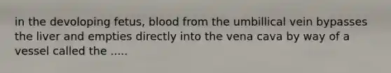 in the devoloping fetus, blood from the umbillical vein bypasses the liver and empties directly into the vena cava by way of a vessel called the .....