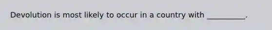 Devolution is most likely to occur in a country with __________.