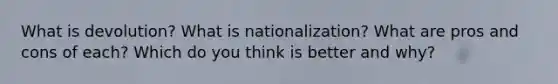 What is devolution? What is nationalization? What are pros and cons of each? Which do you think is better and why?