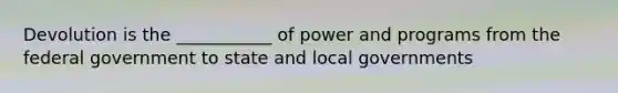 Devolution is the ___________ of power and programs from the federal government to state and local governments