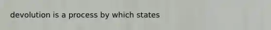 devolution is a process by which states