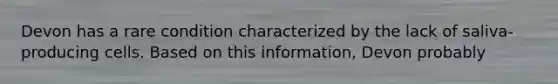 Devon has a rare condition characterized by the lack of saliva-producing cells. Based on this information, Devon probably