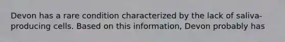 Devon has a rare condition characterized by the lack of saliva-producing cells. Based on this information, Devon probably has