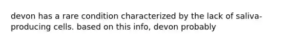 devon has a rare condition characterized by the lack of saliva-producing cells. based on this info, devon probably