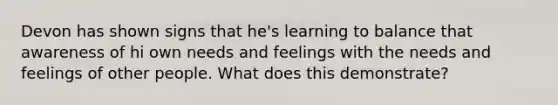 Devon has shown signs that he's learning to balance that awareness of hi own needs and feelings with the needs and feelings of other people. What does this demonstrate?