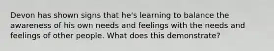 Devon has shown signs that he's learning to balance the awareness of his own needs and feelings with the needs and feelings of other people. What does this demonstrate?