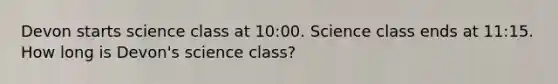 Devon starts science class at 10:00. Science class ends at 11:15. How long is Devon's science class?