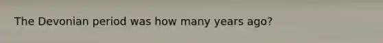 The Devonian period was how many years ago?