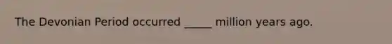 The Devonian Period occurred _____ million years ago.