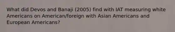 What did Devos and Banaji (2005) find with IAT measuring white Americans on American/foreign with Asian Americans and European Americans?