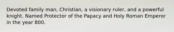 Devoted family man, Christian, a visionary ruler, and a powerful knight. Named Protector of the Papacy and Holy Roman Emperor in the year 800.