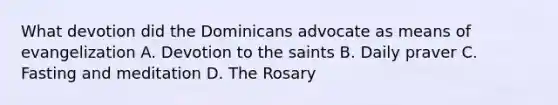 What devotion did the Dominicans advocate as means of evangelization A. Devotion to the saints B. Daily praver C. Fasting and meditation D. The Rosary