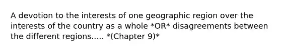 A devotion to the interests of one geographic region over the interests of the country as a whole *OR* disagreements between the different regions..... *(Chapter 9)*