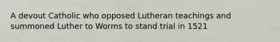 A devout Catholic who opposed Lutheran teachings and summoned Luther to Worms to stand trial in 1521