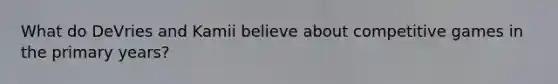What do DeVries and Kamii believe about competitive games in the primary years?