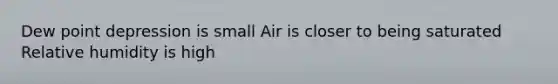 Dew point depression is small Air is closer to being saturated Relative humidity is high