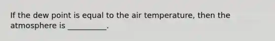 If the dew point is equal to the air temperature, then the atmosphere is __________.