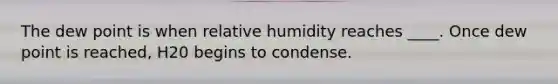 The dew point is when relative humidity reaches ____. Once dew point is reached, H20 begins to condense.