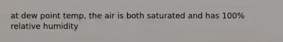 at dew point temp, the air is both saturated and has 100% relative humidity