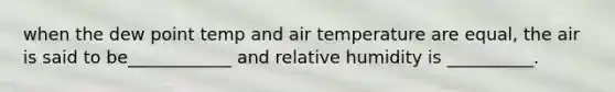 when the dew point temp and air temperature are equal, the air is said to be____________ and relative humidity is __________.