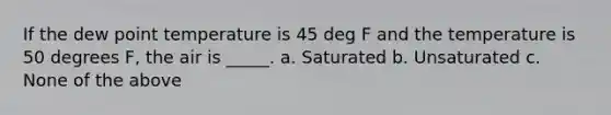 If the dew point temperature is 45 deg F and the temperature is 50 degrees F, the air is _____. a. Saturated b. Unsaturated c. None of the above