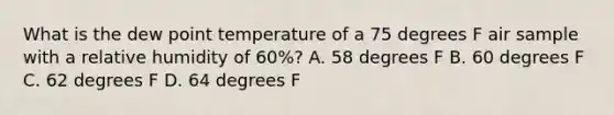 What is the dew point temperature of a 75 degrees F air sample with a relative humidity of 60%? A. 58 degrees F B. 60 degrees F C. 62 degrees F D. 64 degrees F